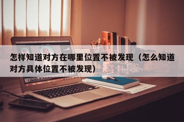 怎样知道对方在哪里位置不被发现（怎么知道对方具体位置不被发现）「怎么才能知道对方的位置在哪里还不被对方发现」