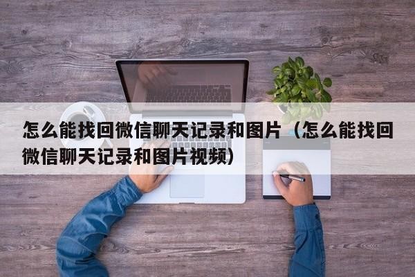 怎么能找回微信聊天记录和图片（怎么能找回微信聊天记录和图片视频）